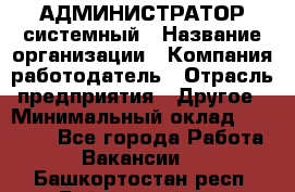 АДМИНИСТРАТОР системный › Название организации ­ Компания-работодатель › Отрасль предприятия ­ Другое › Минимальный оклад ­ 25 000 - Все города Работа » Вакансии   . Башкортостан респ.,Баймакский р-н